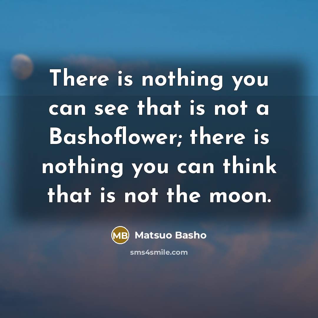 “There is nothing you can see that is not a Bashoflower; there is nothing you can think that is not the moon.” quote by Matsuo Basho