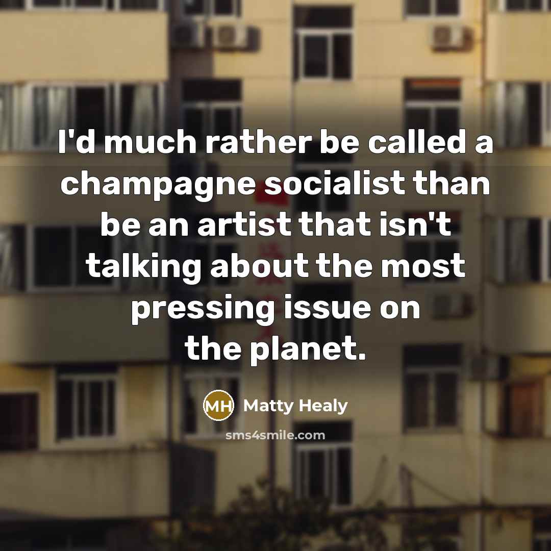 “I'd much rather be called a champagne socialist than be an artist that isn't talking about the most pressing issue on the planet.” quote by Matty Healy