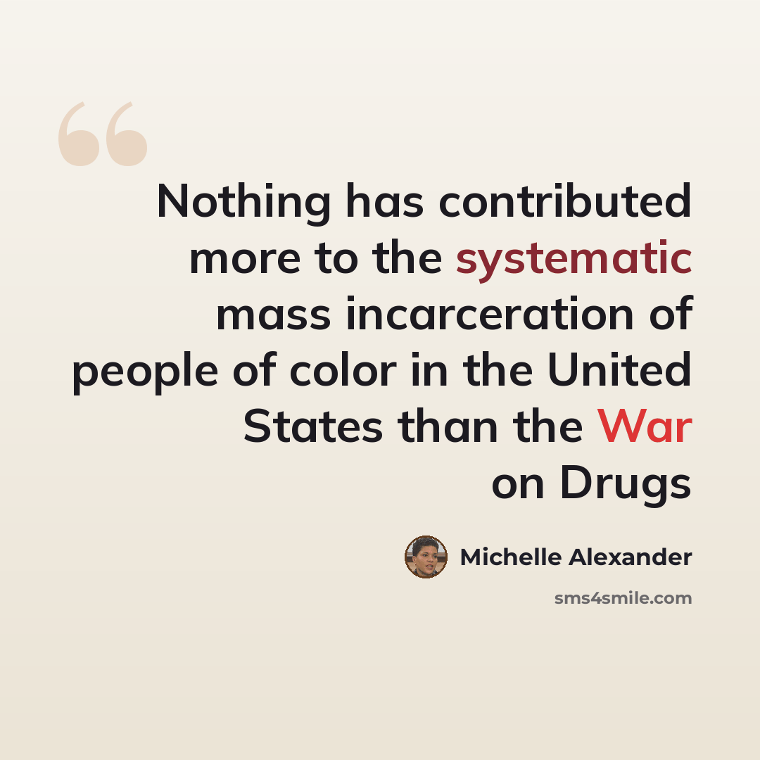 “Nothing has contributed more to the systematic mass incarceration of people of color in the United States than the War on Drugs” quote by Michelle Alexander