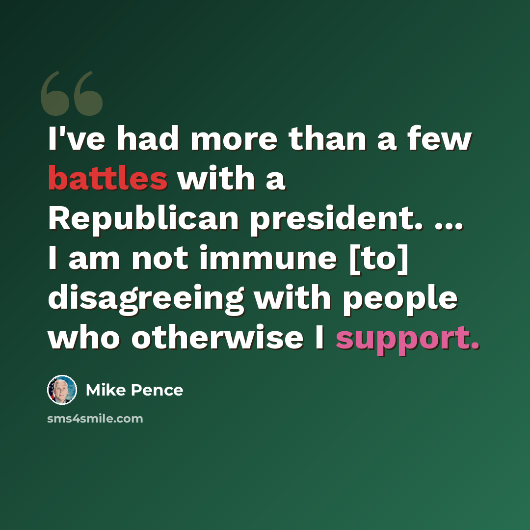 “I've had more than a few battles with a Republican president. ... I am not immune [to] disagreeing with people who otherwise I support.” quote by Mike Pence