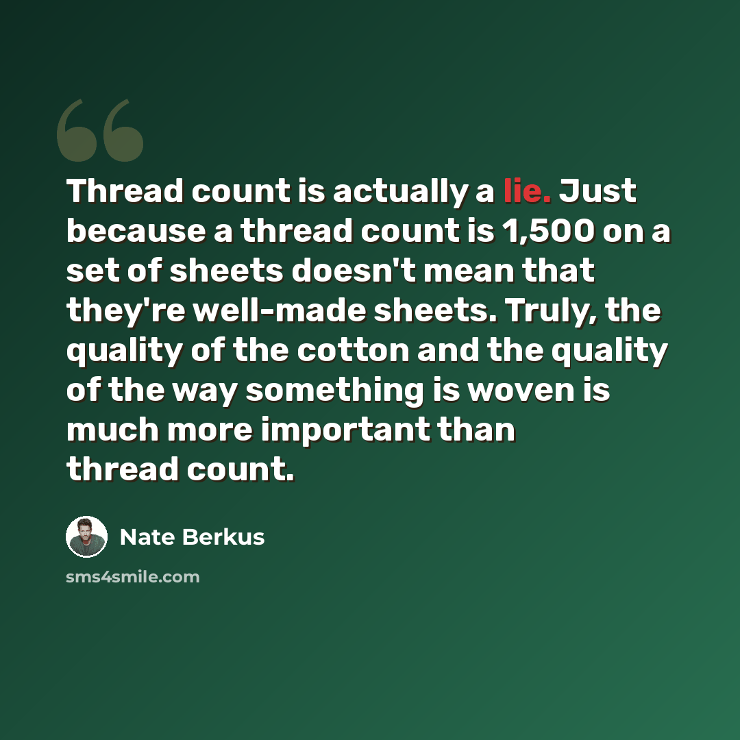 “Thread count is actually a lie. Just because a thread count is 1,500 on a set of sheets doesn't mean that they're well-made sheets. Truly, the quality of the cotton and the quality of the way something is woven is much more important than thread count.” quote by Nate Berkus