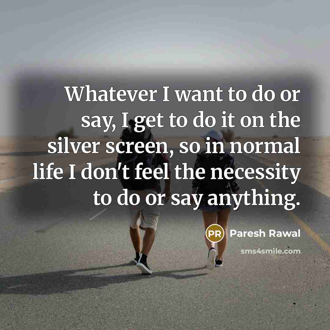 “Whatever I want to do or say, I get to do it on the silver screen, so in normal life I don't feel the necessity to do or say anything.” quote by Paresh Rawal