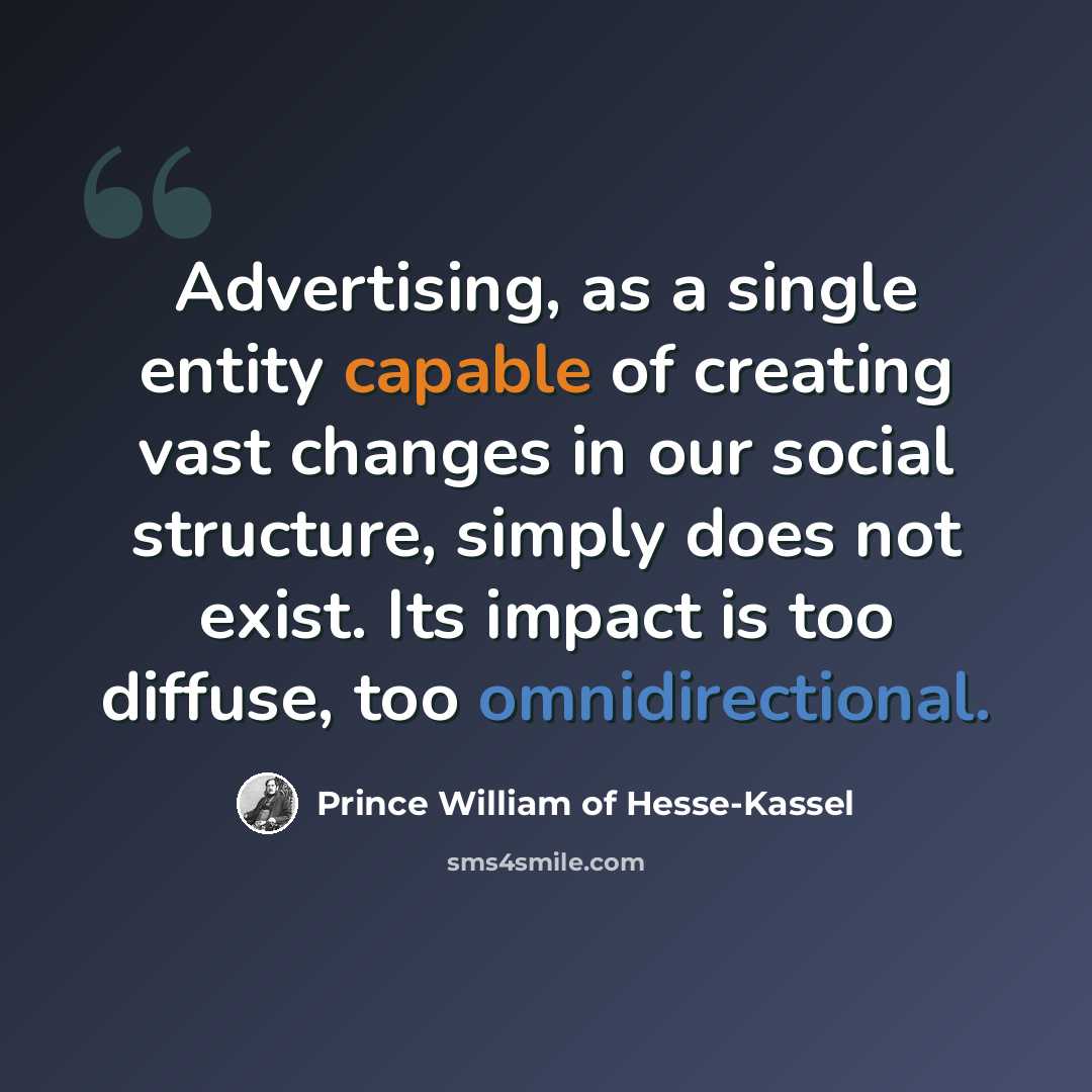 “Advertising, as a single entity capable of creating vast changes in our social structure, simply does not exist. Its impact is too diffuse, too omnidirectional.” quote by Prince William of Hesse-Kassel