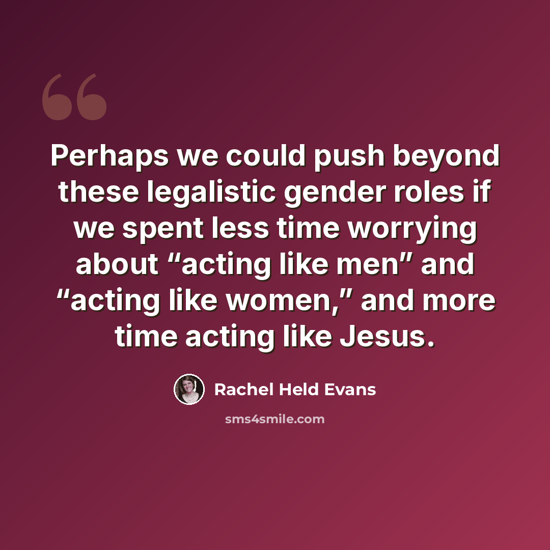 “Perhaps we could push beyond these legalistic gender roles if we spent less time worrying about “acting like men” and “acting like women,” and more time acting like Jesus.” quote by Rachel Held Evans