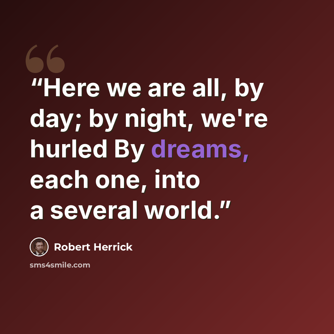 “Here we are all, by day; by night, we're hurled By dreams, each one, into a several world.” quote by Robert Herrick
