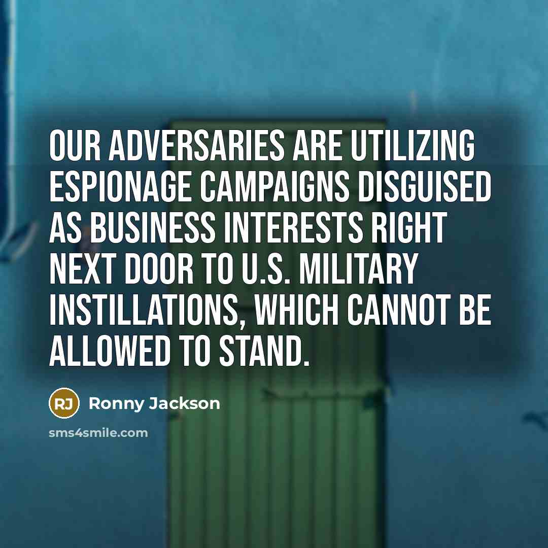 “Our adversaries are utilizing espionage campaigns disguised as business interests right next door to U.S. military instillations, which cannot be allowed to stand.” quote by Ronny Jackson