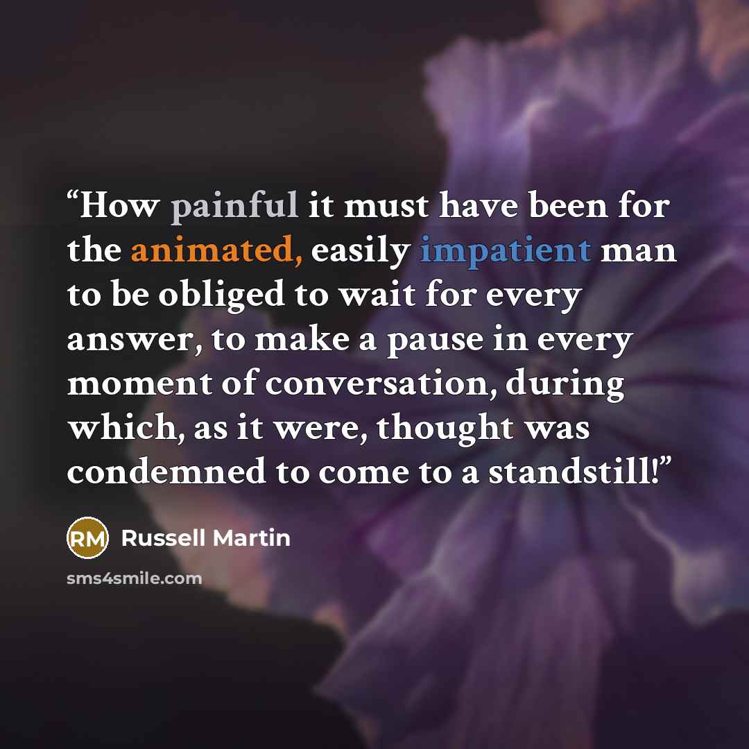 “How painful it must have been for the animated, easily impatient man to be obliged to wait for every answer, to make a pause in every moment of conversation, during which, as it were, thought was condemned to come to a standstill!” quote by Russell Martin