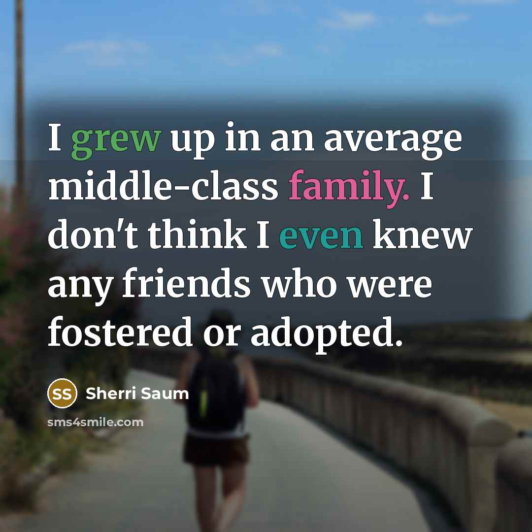 “I grew up in an average middle-class family. I don't think I even knew any friends who were fostered or adopted.” quote by Sherri Saum