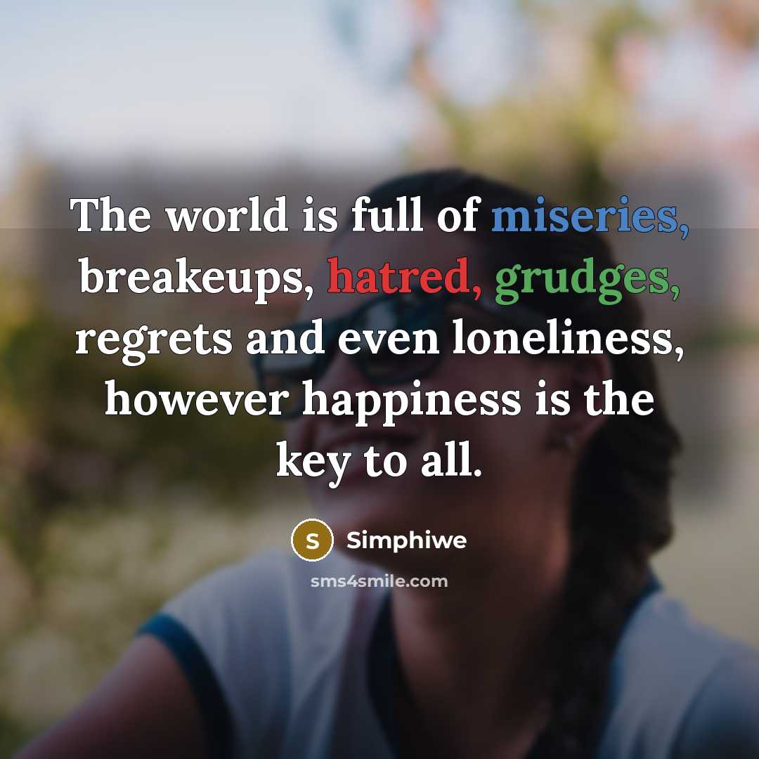 “The world is full of miseries, breakeups, hatred, grudges, regrets and even loneliness, however happiness is the key to all.” quote by Simphiwe