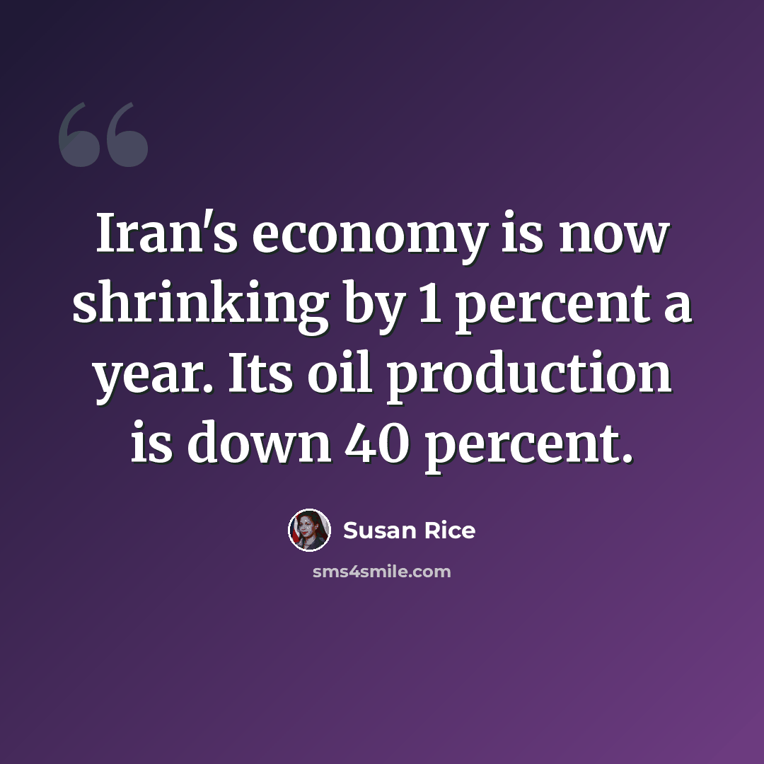 “Iran's economy is now shrinking by 1 percent a year. Its oil production is down 40 percent.” quote by Susan Rice