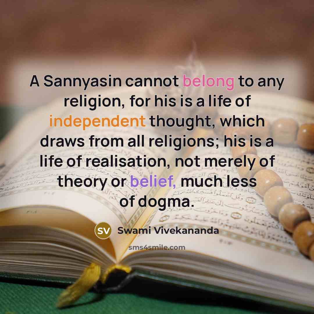 “A Sannyasin cannot belong to any religion, for his is a life of independent thought, which draws from all religions; his is a life of realisation, not merely of theory or belief, much less of dogma.” quote by Swami Vivekananda