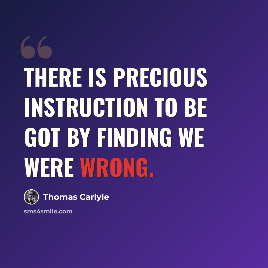“There is precious instruction to be got by finding we were wrong.” quote by Thomas Carlyle