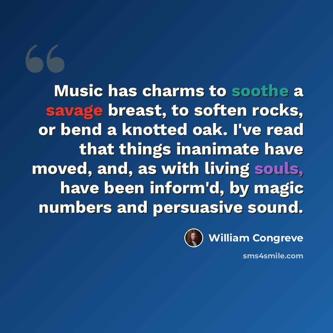 “Music has charms to soothe a savage breast, to soften rocks, or bend a knotted oak. I've read that things inanimate have moved, and, as with living souls, have been inform'd, by magic numbers and persuasive sound.” quote by William Congreve