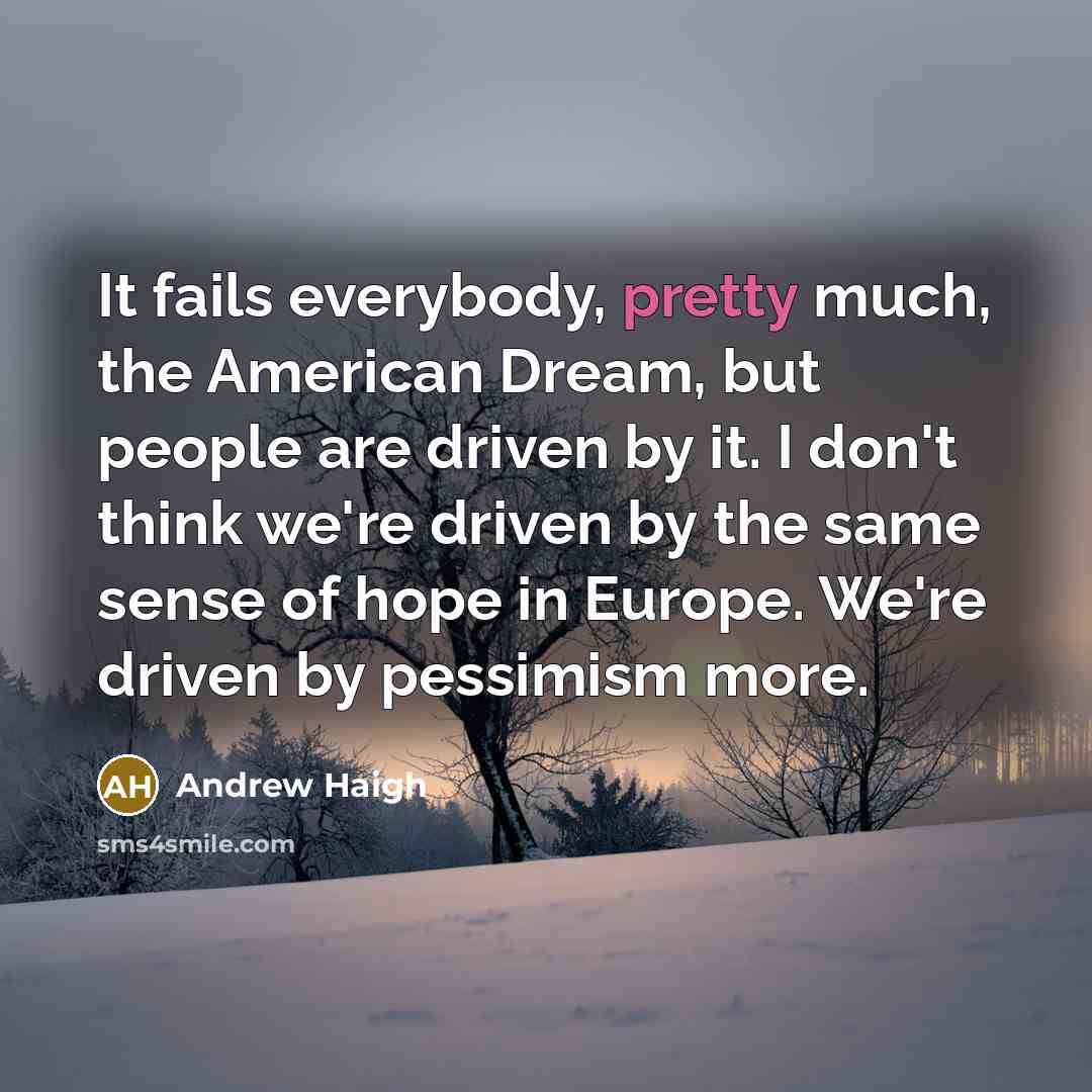 “It fails everybody, pretty much, the American Dream, but people are driven by it. I don't think we're driven by the same sense of hope in Europe. We're driven by pessimism more.” quote by Andrew Haigh