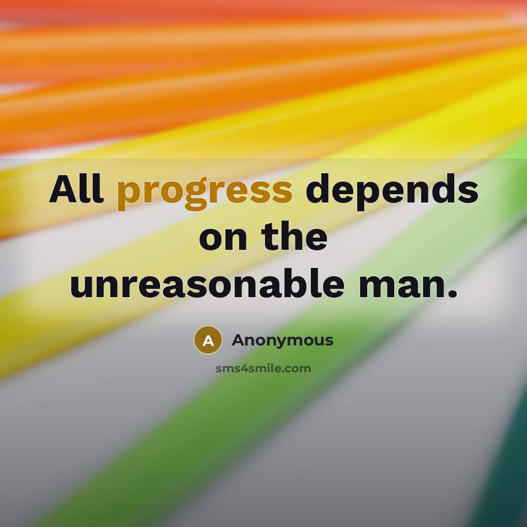 “All progress depends on the unreasonable man.” quote by Anonymous