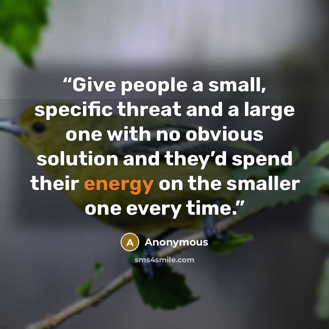 “Give people a small, specific threat and a large one with no obvious solution and they’d spend their energy on the smaller one every time.” quote by Anonymous