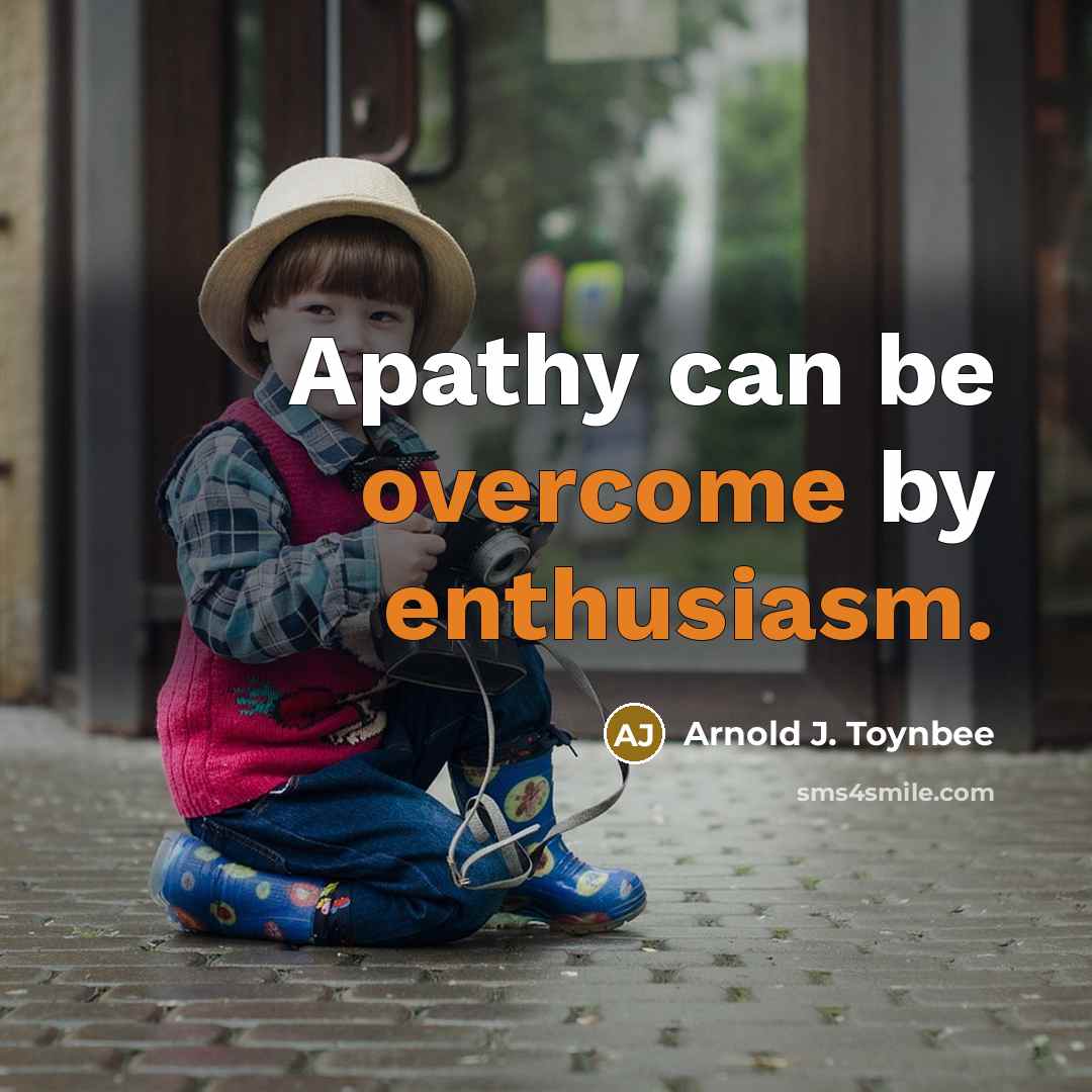 “Apathy can be overcome by enthusiasm.” quote by Arnold J. Toynbee