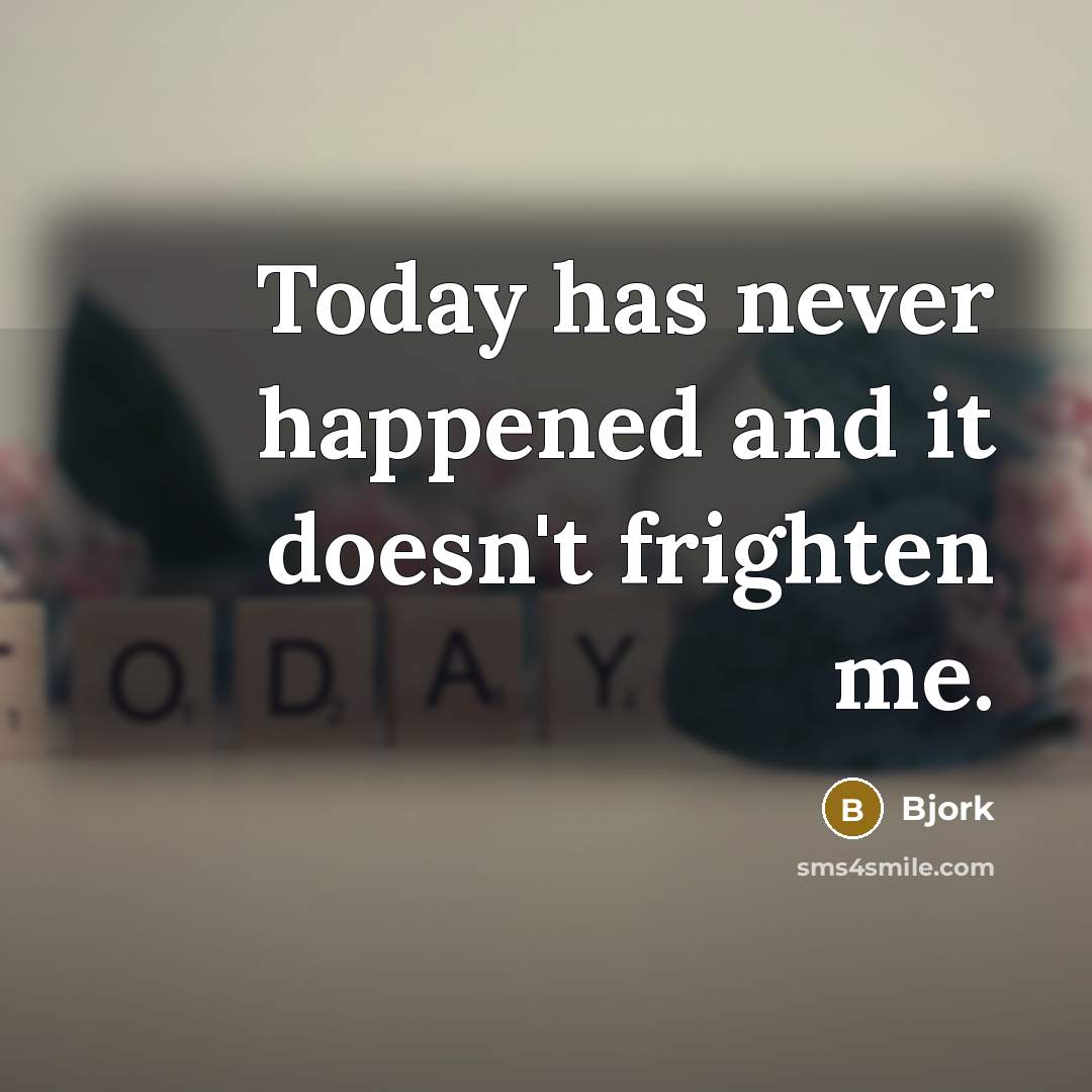 “Today has never happened and it doesn't frighten me.” quote by Bjork