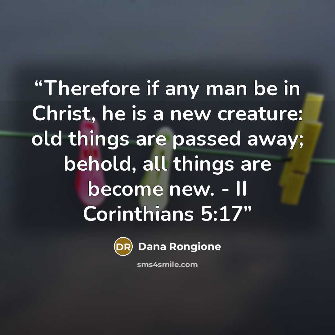 “Therefore if any man be in Christ, he is a new creature: old things are passed away; behold, all things are become new. - II Corinthians 5:17” quote by Dana Rongione