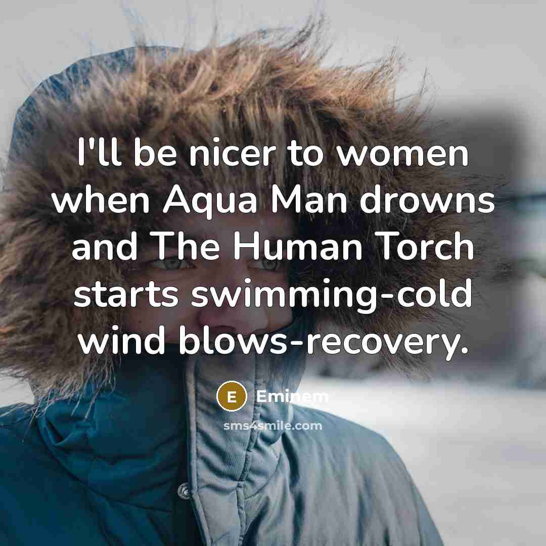 “I'll be nicer to women when Aqua Man drowns and The Human Torch starts swimming-cold wind blows-recovery.” quote by Eminem