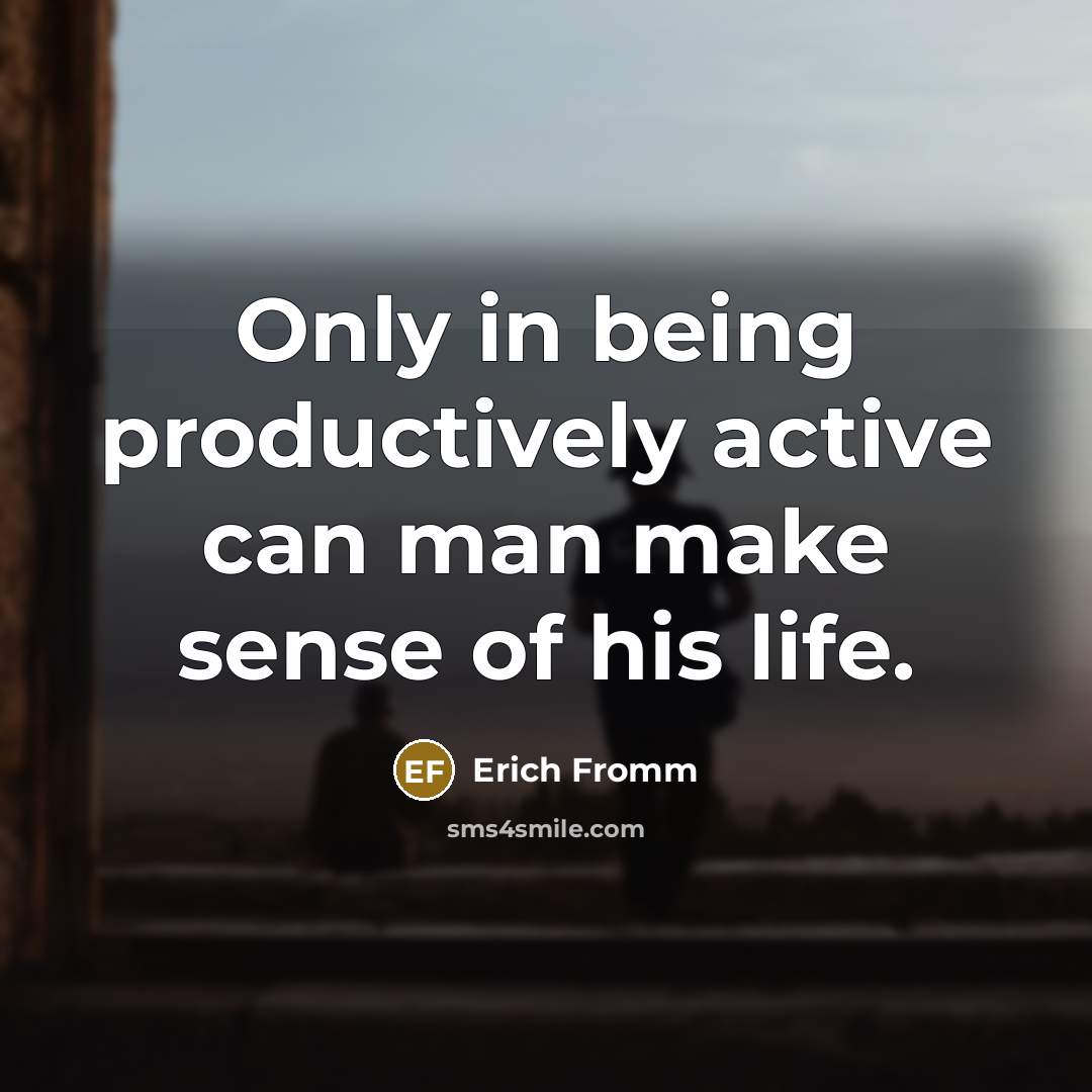 “Only in being productively active can man make sense of his life.” quote by Erich Fromm