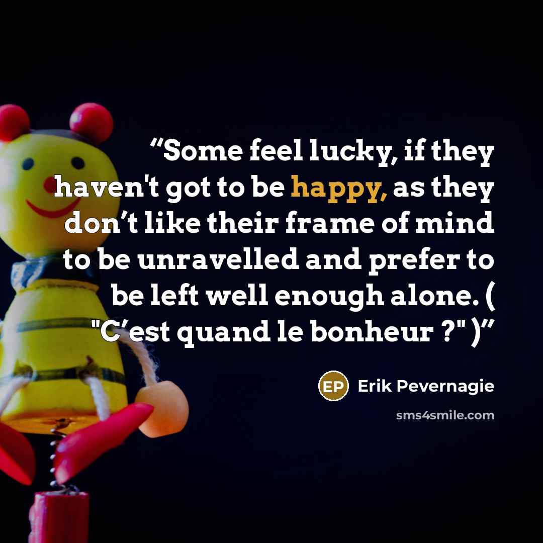 “Some feel lucky, if they haven't got to be happy, as they don’t like their frame of mind to be unravelled and prefer to be left well enough alone. ( "C’est quand le bonheur ?" )” quote by Erik Pevernagie