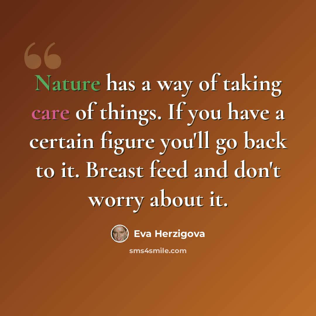 “Nature has a way of taking care of things. If you have a certain figure you'll go back to it. Breast feed and don't worry about it.” quote by Eva Herzigova