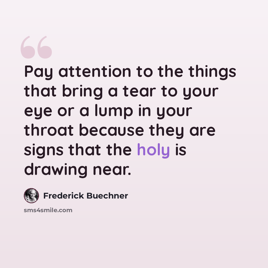 “Pay attention to the things that bring a tear to your eye or a lump in your throat because they are signs that the holy is drawing near.” quote by Frederick Buechner