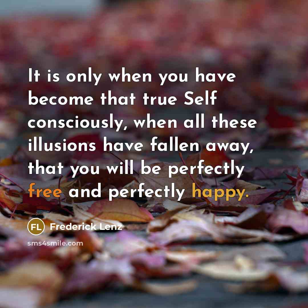 “It is only when you have become that true Self consciously, when all these illusions have fallen away, that you will be perfectly free and perfectly happy.” quote by Frederick Lenz