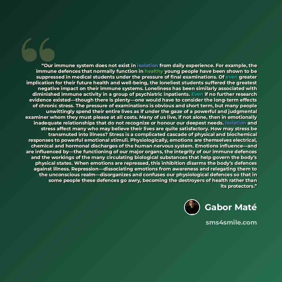 “Our immune system does not exist in isolation from daily experience. For example, the immune defences that normally function in healthy young people have been shown to be suppressed in medical students under the pressure of final examinations. Of even greater implication for their future health…” quote by Gabor Maté
