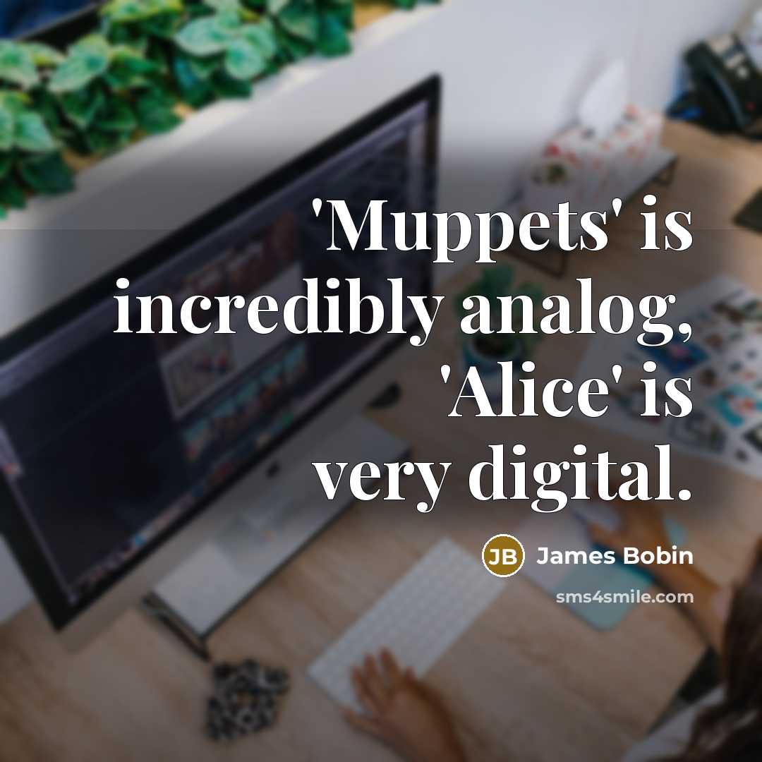 “'Muppets' is incredibly analog, 'Alice' is very digital.” quote by James Bobin