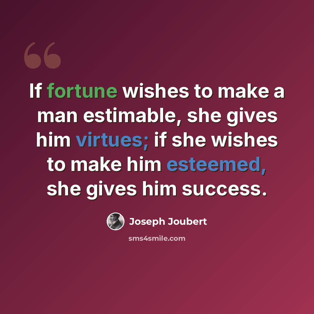“If fortune wishes to make a man estimable, she gives him virtues; if she wishes to make him esteemed, she gives him success.” quote by Joseph Joubert