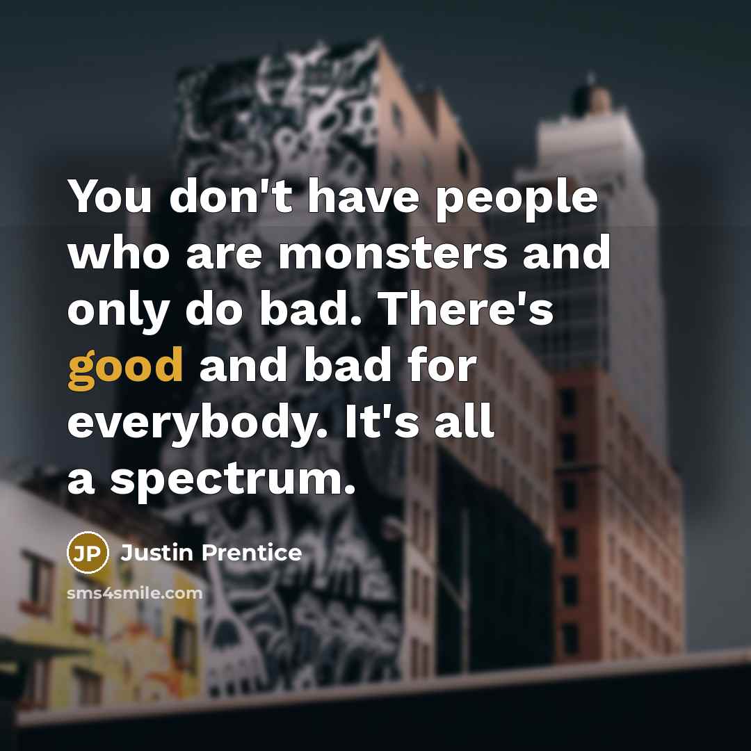 “You don't have people who are monsters and only do bad. There's good and bad for everybody. It's all a spectrum.” quote by Justin Prentice