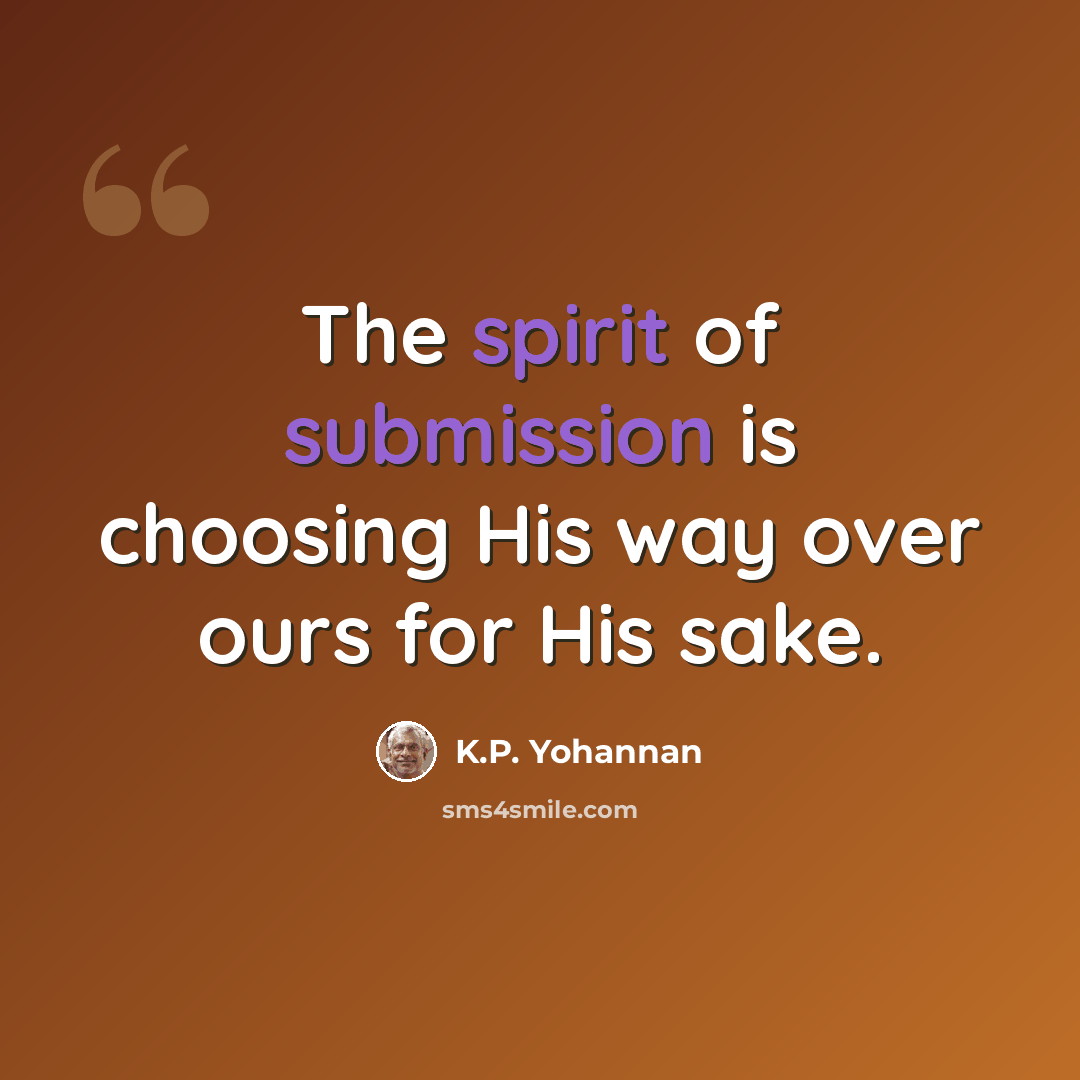 “The spirit of submission is choosing His way over ours for His sake.” quote by K.P. Yohannan