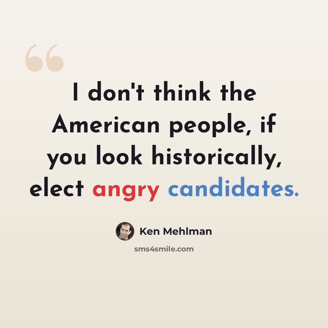 “I don't think the American people, if you look historically, elect angry candidates.” quote by Ken Mehlman