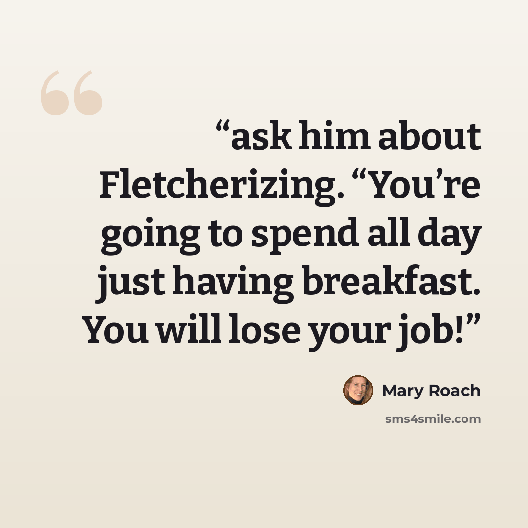 “ask him about Fletcherizing. “You’re going to spend all day just having breakfast. You will lose your job!” quote by Mary Roach