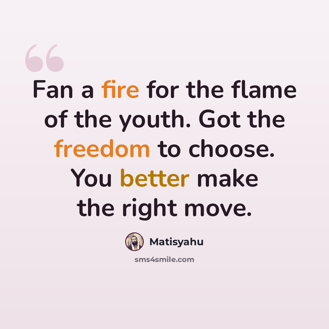 “Fan a fire for the flame of the youth. Got the freedom to choose. You better make the right move.” quote by Matisyahu