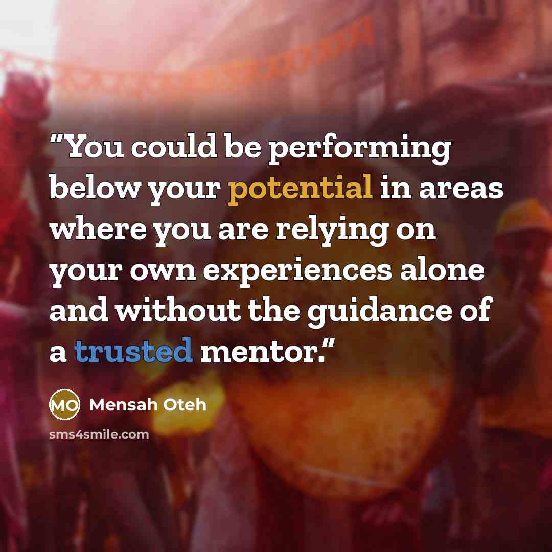 “You could be performing below your potential in areas where you are relying on your own experiences alone and without the guidance of a trusted mentor.” quote by Mensah Oteh