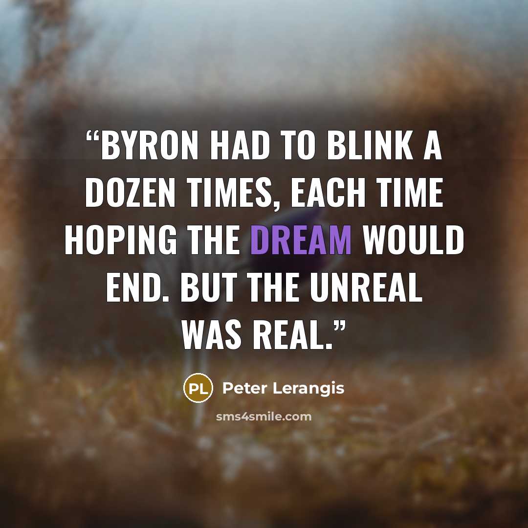 “Byron had to blink a dozen times, each time hoping the dream would end. But the unreal was real.” quote by Peter Lerangis