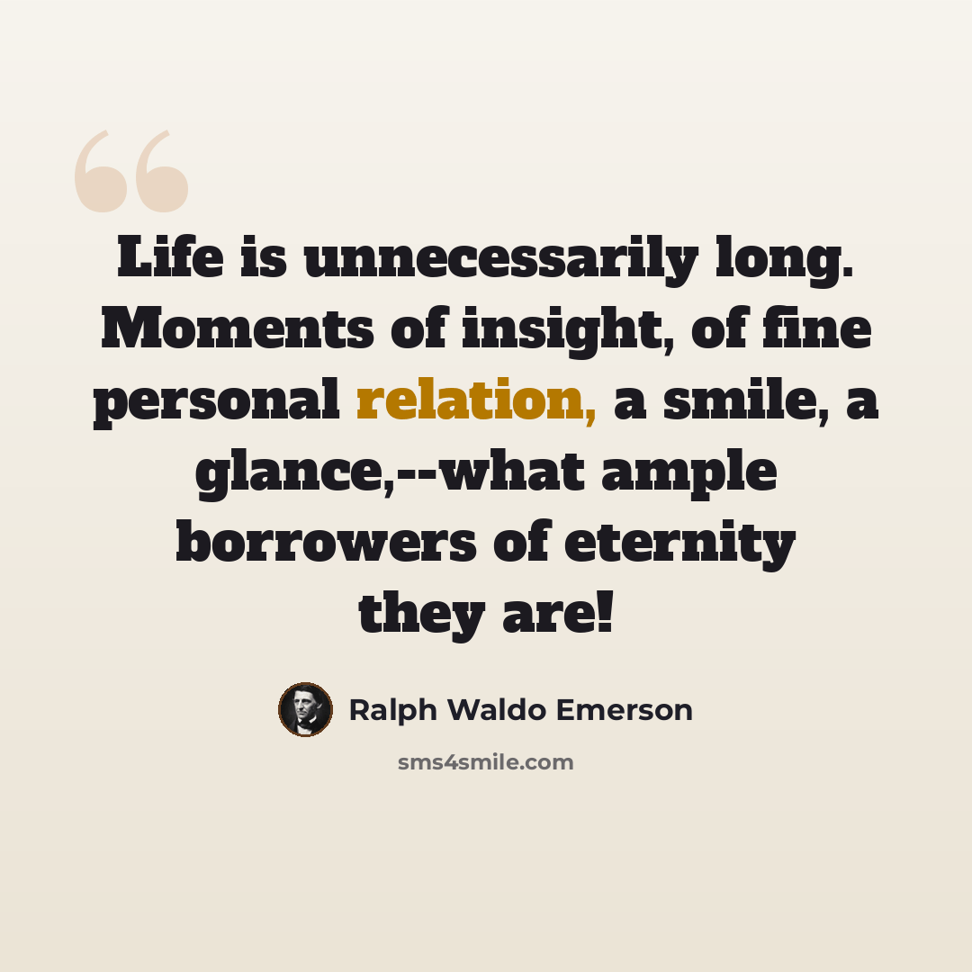 “Life is unnecessarily long. Moments of insight, of fine personal relation, a smile, a glance,--what ample borrowers of eternity they are!” quote by Ralph Waldo Emerson