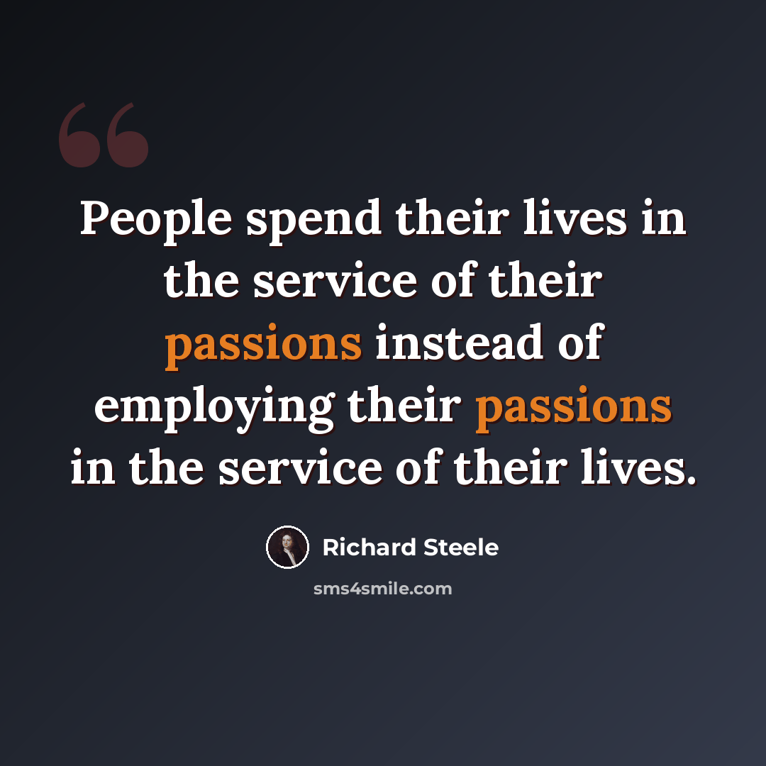 “People spend their lives in the service of their passions instead of employing their passions in the service of their lives.” quote by Richard Steele