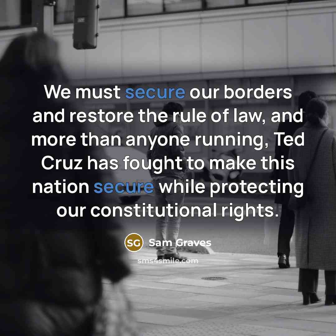 “We must secure our borders and restore the rule of law, and more than anyone running, Ted Cruz has fought to make this nation secure while protecting our constitutional rights.” quote by Sam Graves