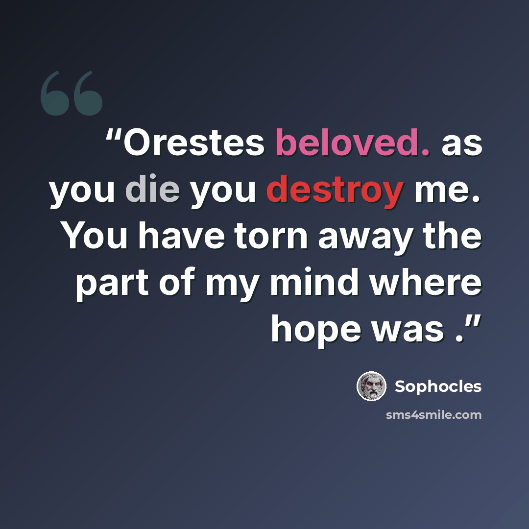 “Orestes beloved. as you die you destroy me. You have torn away the part of my mind where hope was .” quote by Sophocles