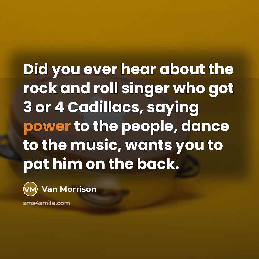 “Did you ever hear about the rock and roll singer who got 3 or 4 Cadillacs, saying power to the people, dance to the music, wants you to pat him on the back.” quote by Van Morrison