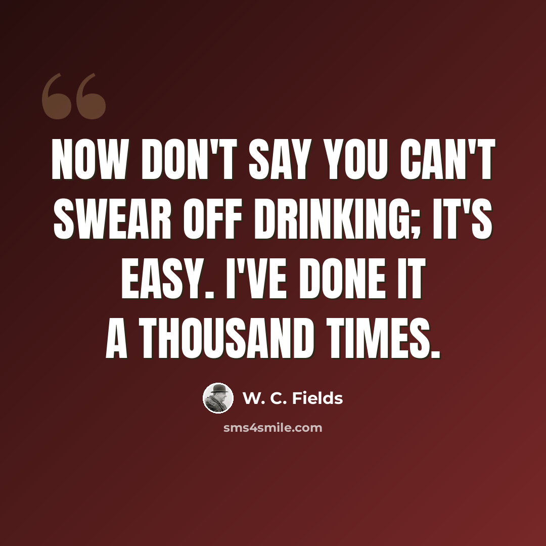 “Now don't say you can't swear off drinking; it's easy. I've done it a thousand times.” quote by W. C. Fields