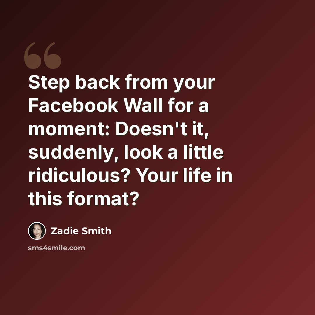 “Step back from your Facebook Wall for a moment: Doesn't it, suddenly, look a little ridiculous? Your life in this format?” quote by Zadie Smith