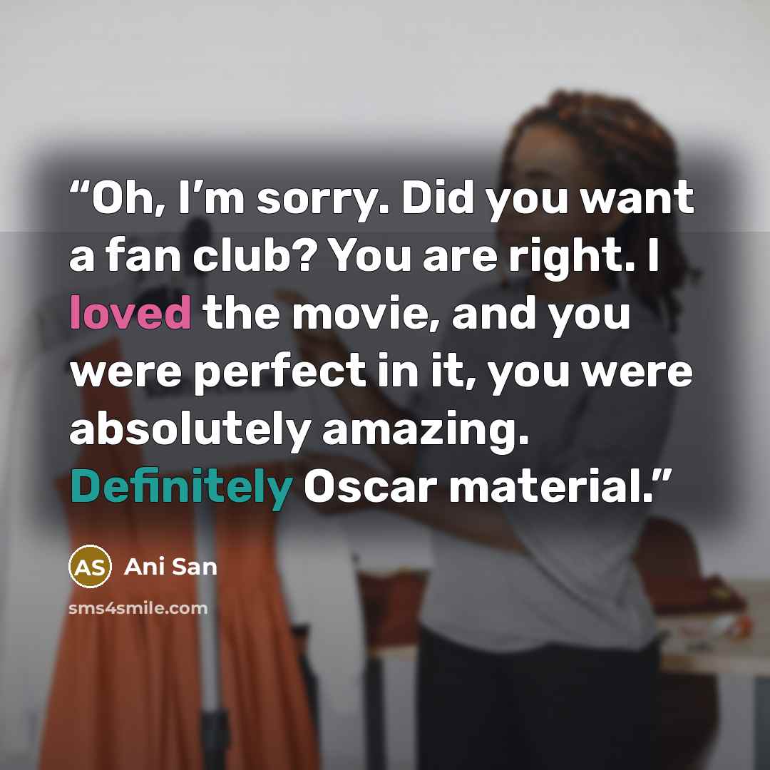 “Oh, I’m sorry. Did you want a fan club? You are right. I loved the movie, and you were perfect in it, you were absolutely amazing. Definitely Oscar material.” quote by Ani San