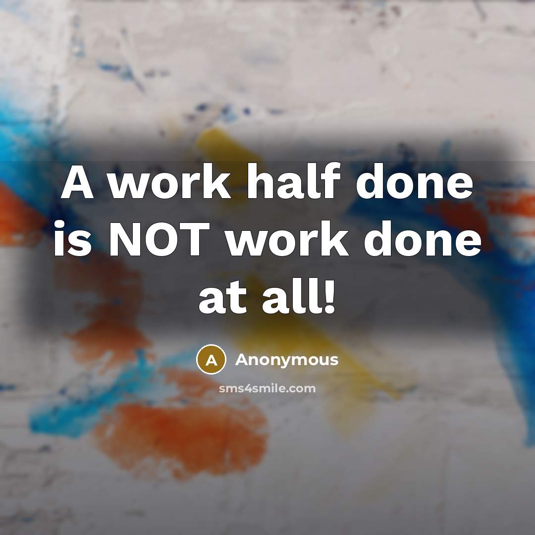 “A work half done is NOT work done at all!” quote by Anonymous