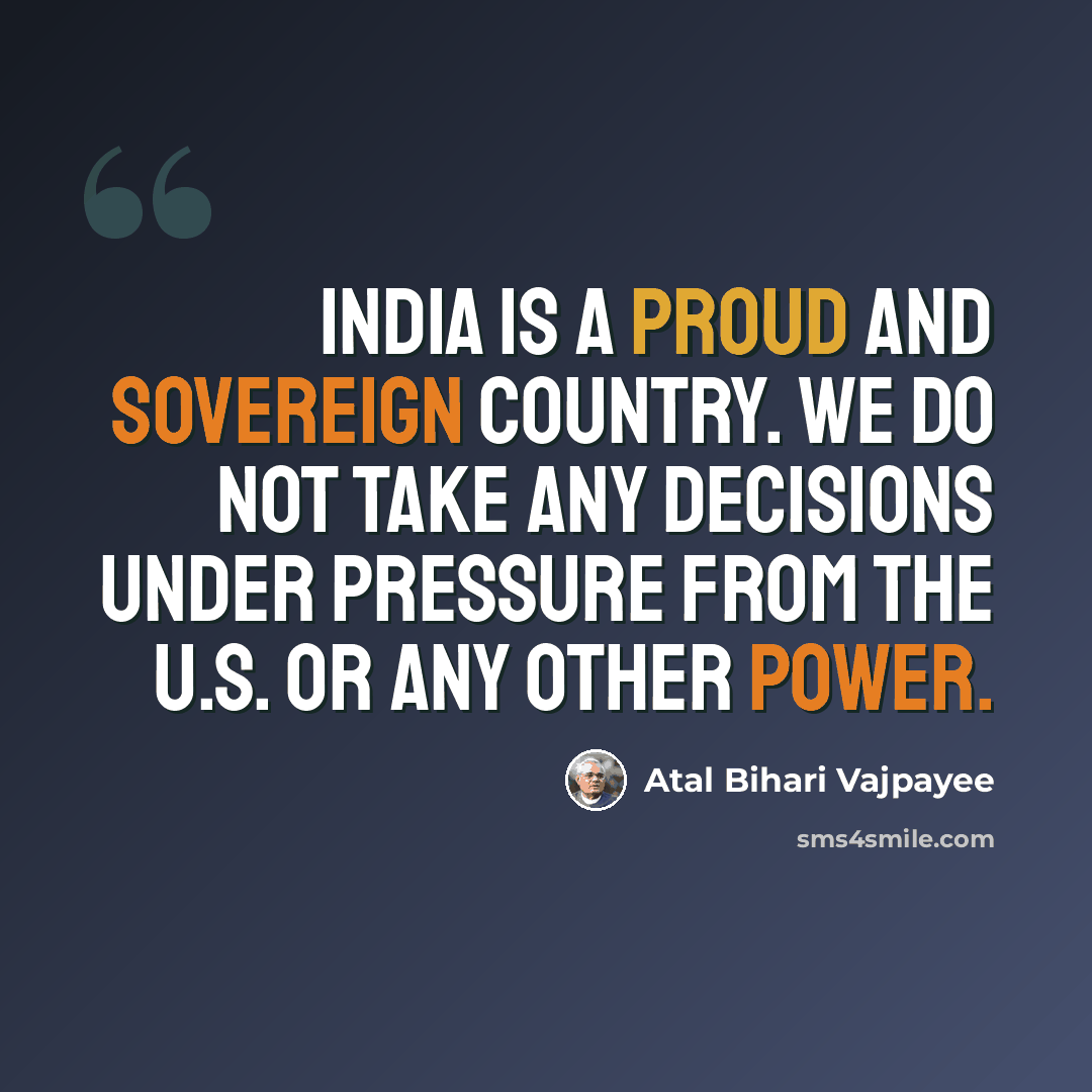 “India is a proud and sovereign country. We do not take any decisions under pressure from the U.S. or any other power.” quote by Atal Bihari Vajpayee