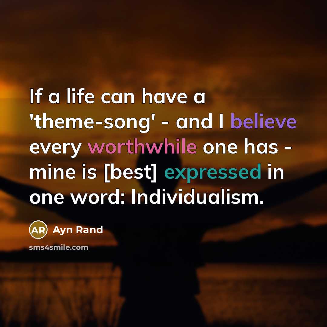 “If a life can have a 'theme-song' - and I believe every worthwhile one has - mine is [best] expressed in one word: Individualism.” quote by Ayn Rand